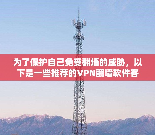 为了保护自己免受翻墙的威胁,以下是一些推荐的VPN翻墙软件客户端,每个推荐的软件都有详细的使用步骤和安全考虑,帮助你选择最适合自己的 为了保护自己免受翻墙的威胁,以下是一些推荐的VPN翻墙软件客户端,每个推荐的软件都有详细的使用步骤和安全考虑,帮助你选择最适合自己的