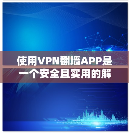 使用VPN翻墙APP是一个安全且实用的解决方案，但使用前需谨慎操作，确保安全性和隐私。以下是对VPN翻墙APP的详细步骤指南