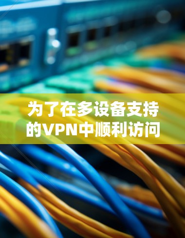 为了在多设备支持的VPN中顺利访问,您可以按照以下步骤操作 为了在多设备支持的VPN中顺利访问,您可以按照以下步骤操作