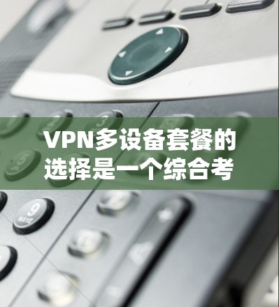 VPN多设备套餐的选择是一个综合考虑多方面因素的过程，包括用户的设备类型、带宽需求、速度要求、流量使用情况以及预算。以下是一些常见的VPN多设备套餐类型及其推荐理由