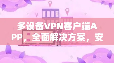 多设备VPN客户端APP,全面解决方案,安全可靠 多设备VPN客户端APP,全面解决方案,安全可靠