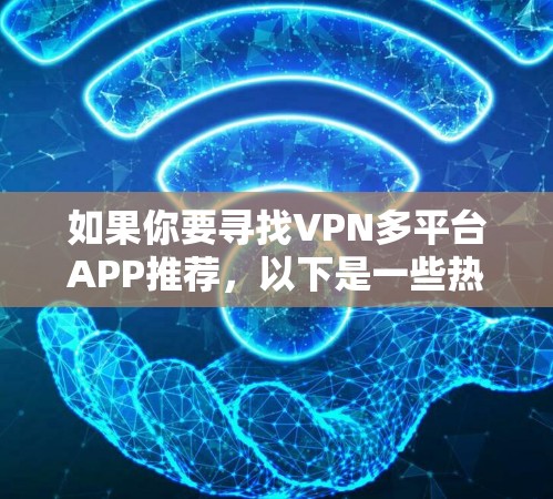 如果你要寻找VPN多平台APP推荐，以下是一些热门的VPN平台和服务推荐，涵盖了多种VPN类型和功能