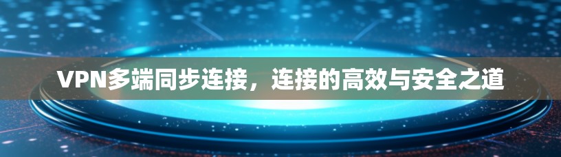 VPN多端同步连接，连接的高效与安全之道
