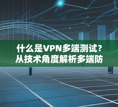 什么是VPN多端测试?从技术角度解析多端防护的重要性 什么是VPN多端测试?从技术角度解析多端防护的重要性