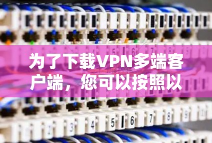 为了下载VPN多端客户端,您可以按照以下步骤进行操作 为了下载VPN多端客户端,您可以按照以下步骤进行操作