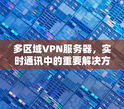 多区域VPN服务器,实时通讯中的重要解决方案 多区域VPN服务器,实时通讯中的重要解决方案