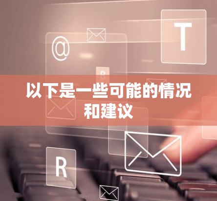 以下是一些可能的情况和建议 以下是一些可能的情况和建议