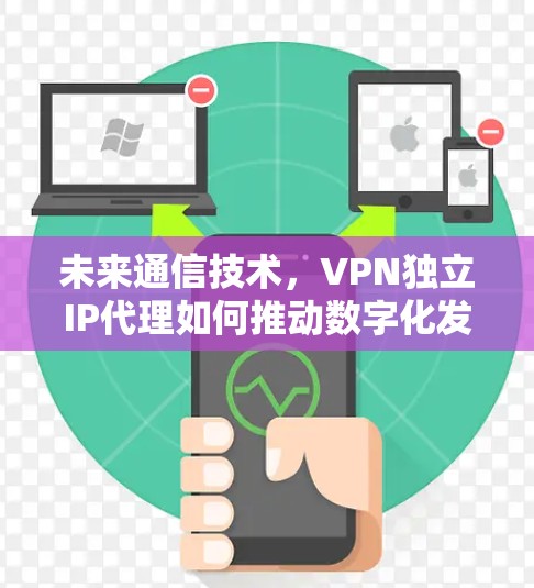 未来通信技术,VPN独立IP代理如何推动数字化发展 未来通信技术,VPN独立IP代理如何推动数字化发展