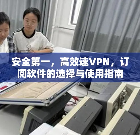 安全第一,高效速VPN,订阅软件的选择与使用指南 安全第一,高效速VPN,订阅软件的选择与使用指南