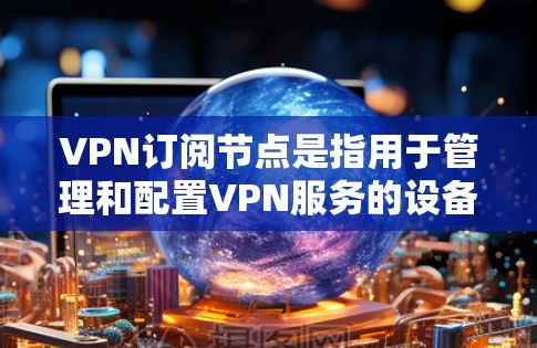 VPN订阅节点是指用于管理和配置VPN服务的设备和相关软件，包括客户端（如手机或电脑）和服务器。以下是关于VPN订阅节点的详细说明