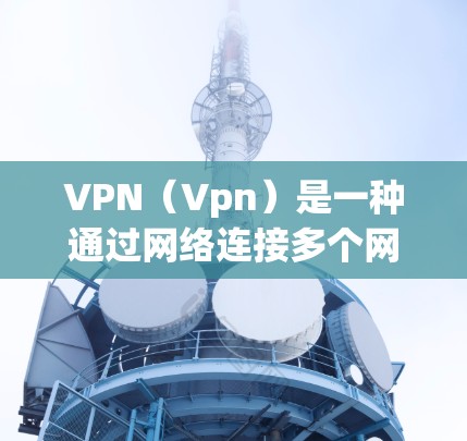 VPN(Vpn)是一种通过网络连接多个网络之间的服务,用于提供更可靠的、更安全的网络连接。订阅或选择VPN服务,通常是基于以下几点 VPN(Vpn)是一种通过网络连接多个网络之间的服务,用于提供更可靠的、更安全的网络连接。订阅或选择VPN服务,通常是基于以下几点