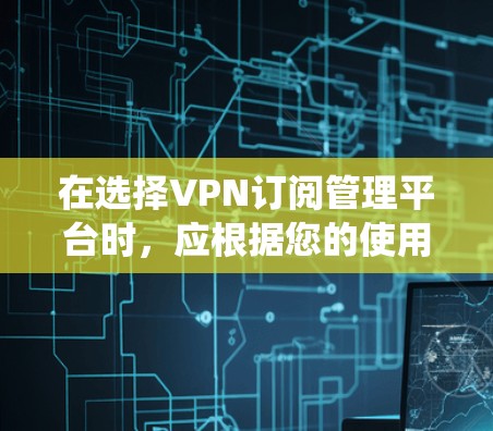 在选择VPN订阅管理平台时,应根据您的使用场景和需求进行分析。以下是一个系统化的推荐流程,帮助您做出明智的选择 在选择VPN订阅管理平台时,应根据您的使用场景和需求进行分析。以下是一个系统化的推荐流程,帮助您做出明智的选择