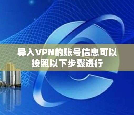 导入VPN的账号信息可以按照以下步骤进行 导入VPN的账号信息可以按照以下步骤进行