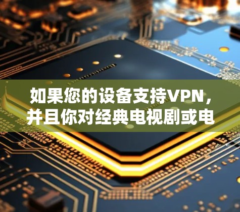 如果您的设备支持VPN,并且你对经典电视剧或电影感兴趣,以下是一些VPN推荐的电视剧和电影,供你参考 如果您的设备支持VPN,并且你对经典电视剧或电影感兴趣,以下是一些VPN推荐的电视剧和电影,供你参考