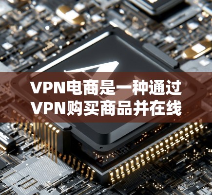 VPN电商是一种通过VPN购买商品并在线上交易的方式。以下是关于VPN电商的详细信息 VPN电商是一种通过VPN购买商品并在线上交易的方式。以下是关于VPN电商的详细信息