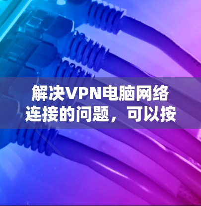 解决VPN电脑网络连接的问题，可以按照以下步骤进行