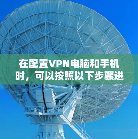 在配置VPN电脑和手机时,可以按照以下步骤进行 在配置VPN电脑和手机时,可以按照以下步骤进行