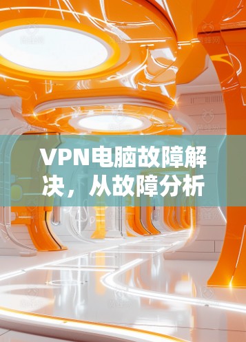VPN电脑故障解决，从故障分析到解决方案