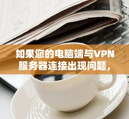 如果您的电脑端与VPN服务器连接出现问题,可以尝试以下步骤来解决问题 如果您的电脑端与VPN服务器连接出现问题,可以尝试以下步骤来解决问题