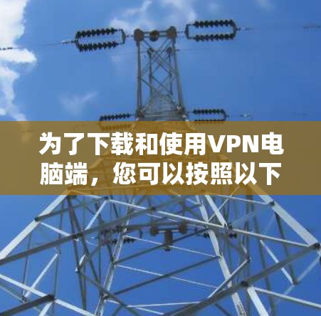 为了下载和使用VPN电脑端，您可以按照以下步骤进行
