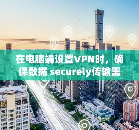 在电脑端设置VPN时,确保数据 securely传输需要遵循以下步骤 在电脑端设置VPN时,确保数据 securely传输需要遵循以下步骤