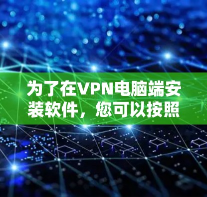 为了在VPN电脑端安装软件,您可以按照以下步骤进行 为了在VPN电脑端安装软件,您可以按照以下步骤进行