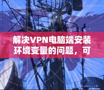 解决VPN电脑端安装环境变量的问题,可以按照以下步骤进行 解决VPN电脑端安装环境变量的问题,可以按照以下步骤进行