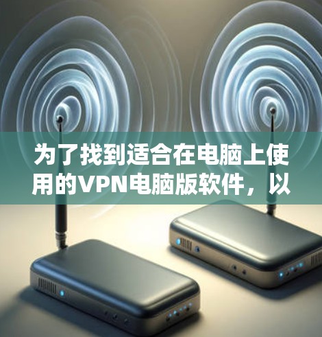 为了找到适合在电脑上使用的VPN电脑版软件，以下是系统性的推荐和步骤