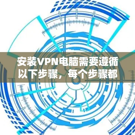安装VPN电脑需要遵循以下步骤，每个步骤都有具体的操作说明，帮助你顺利进行
