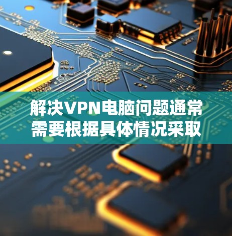 解决VPN电脑问题通常需要根据具体情况采取步骤。以下是解决此类问题的常见方法