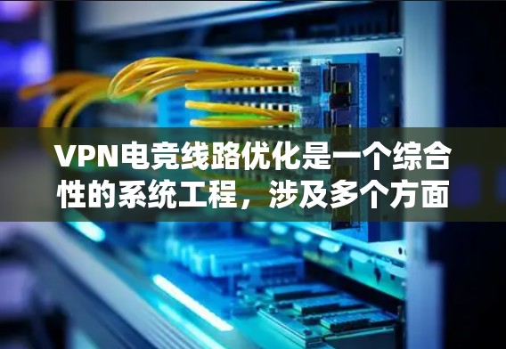 VPN电竞线路优化是一个综合性的系统工程，涉及多个方面和因素的优化。以下是一步步的优化建议