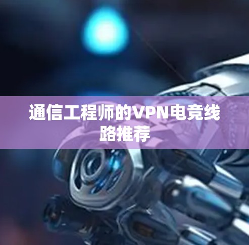 通信工程师的VPN电竞线路推荐
