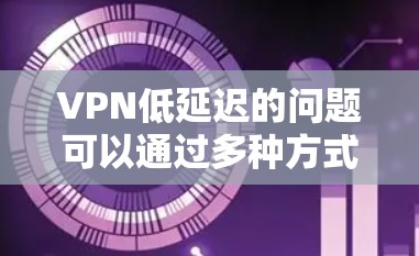 VPN低延迟的问题可以通过多种方式有效解决,以下是一些具体的解决方案 VPN低延迟的问题可以通过多种方式有效解决,以下是一些具体的解决方案