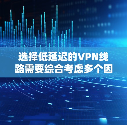 选择低延迟的VPN线路需要综合考虑多个因素，以下是一步步的分析和建议