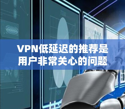 VPN低延迟的推荐是用户非常关心的问题,因为延迟会影响用户体验和数据安全。以下是推荐的几种低延迟VPN平台和网站,供您参考 VPN低延迟的推荐是用户非常关心的问题,因为延迟会影响用户体验和数据安全。以下是推荐的几种低延迟VPN平台和网站,供您参考