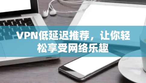 VPN低延迟推荐，让你轻松享受网络乐趣