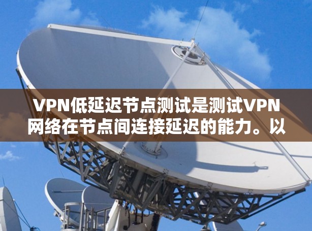 VPN低延迟节点测试是测试VPN网络在节点间连接延迟的能力。以下是一些步骤和方法,帮助你进行节点测试 VPN低延迟节点测试是测试VPN网络在节点间连接延迟的能力。以下是一些步骤和方法,帮助你进行节点测试