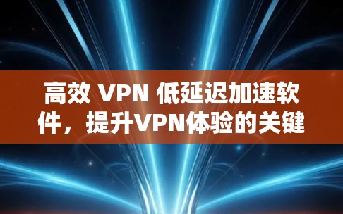 高效 VPN 低延迟加速软件，提升VPN体验的关键