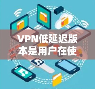 VPN低延迟版本是用户在使用时比较关心的,因为延迟直接影响用户体验。以下是一些推荐的VPN低延迟版本 VPN低延迟版本是用户在使用时比较关心的,因为延迟直接影响用户体验。以下是一些推荐的VPN低延迟版本