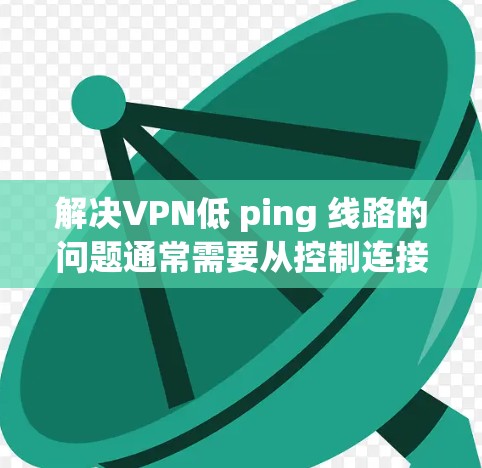 解决VPN低 ping 线路的问题通常需要从控制连接、网络设备状态以及网络环境三个方面入手。以下是一步步的解决方案 解决VPN低 ping 线路的问题通常需要从控制连接、网络设备状态以及网络环境三个方面入手。以下是一步步的解决方案
