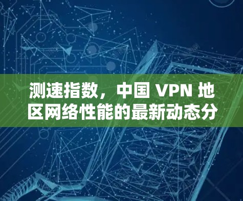 测速指数，中国 VPN 地区网络性能的最新动态分析