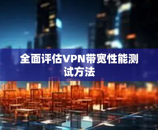 全面评估VPN带宽性能测试方法 全面评估VPN带宽性能测试方法