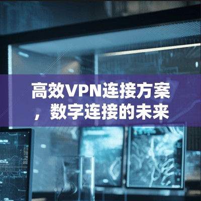 高效VPN连接方案,数字连接的未来 高效VPN连接方案,数字连接的未来