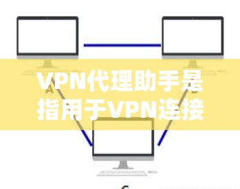 VPN代理助手是指用于VPN连接的代理工具，通常用于下载和安装VPN服务。以下是关于VPN代理助手的一些关键点