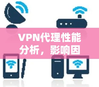 VPN代理性能分析,影响因素及优化建议 VPN代理性能分析,影响因素及优化建议