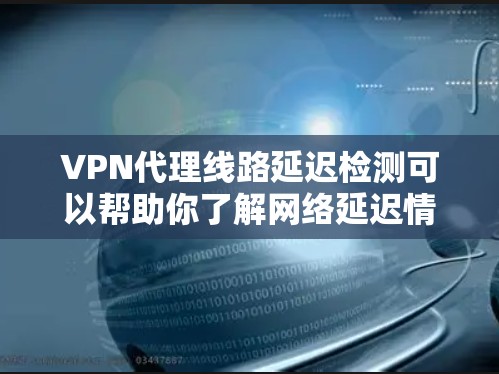 VPN代理线路延迟检测可以帮助你了解网络延迟情况，确保VPN服务正常运行。以下是一些常用的延迟检测方法