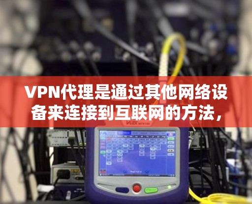 VPN代理是通过其他网络设备来连接到互联网的方法，主要目的是在没有Wi-Fi或不稳定网络的情况下，访问需要的互联网资源。以下是关于VPN代理线路服务的详细信息