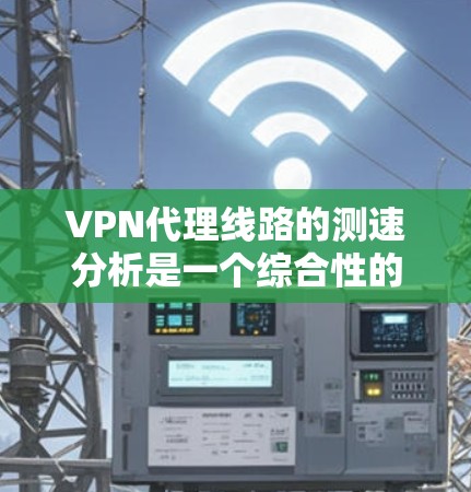 VPN代理线路的测速分析是一个综合性的过程，涉及多个方面，以下是一个逐步的思考过程和总结，以帮助您更好地理解这一问题