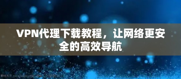 VPN代理下载教程,让网络更安全的高效导航 VPN代理下载教程,让网络更安全的高效导航