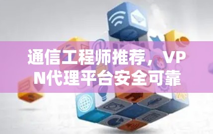 通信工程师推荐，VPN代理平台安全可靠